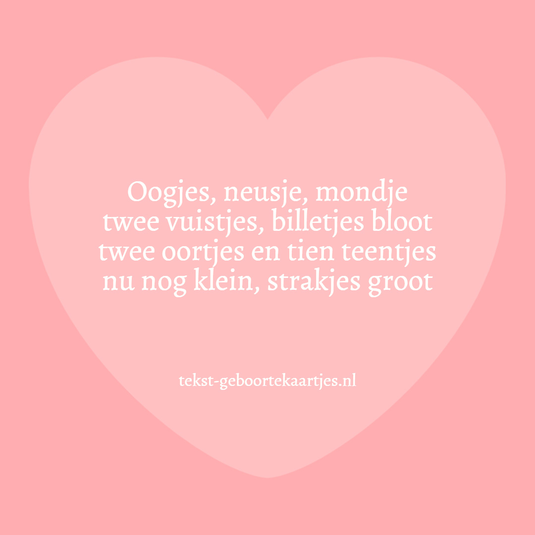 Oogjes, neusje, mondje, twee vuistjes, billetjes bloot, twee oortjes en tien teentjes, nu nog klein, strakjes groot . Lieve geboorteteksten.